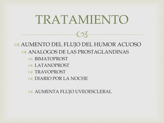 
 AUMENTO DEL FLUJO DEL HUMOR ACUOSO
 ANALOGOS DE LAS PROSTAGLANDINAS
 BIMATOPROST
 LATANOPROST
 TRAVOPROST
 DIARIO POR LA NOCHE
 AUMENTA FLUJO UVEOESCLERAL
TRATAMIENTO
 