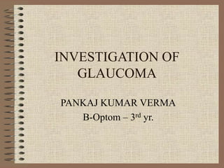 INVESTIGATION OF
GLAUCOMA
PANKAJ KUMAR VERMA
B-Optom – 3rd yr.
 