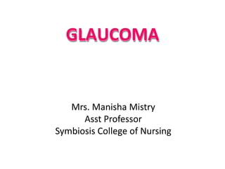 GLAUCOMA
Mrs. Manisha Mistry
Asst Professor
Symbiosis College of Nursing
 