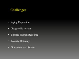 • Aging Population
• Geographic terrain
• Limited Human Resource
• Poverty, Illiteracy
• Glaucoma, the disease
Challenges
 