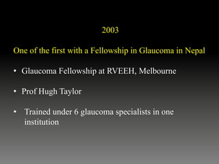 2003
One of the first with a Fellowship in Glaucoma in Nepal
• Glaucoma Fellowship at RVEEH, Melbourne
• Prof Hugh Taylor
• Trained under 6 glaucoma specialists in one
institution
 