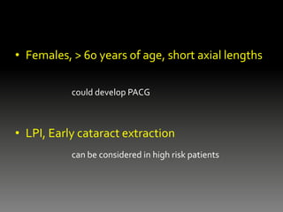 • Females, > 60 years of age, short axial lengths
could develop PACG
• LPI, Early cataract extraction
can be considered in high risk patients
 
