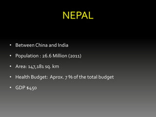 NEPAL
• Between China and India
• Population : 26.6 Million (2011)
• Area: 147,181 sq. km
• Health Budget: Aprox. 7 % of the total budget
• GDP $450
 