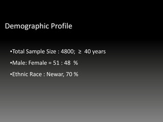 Demographic Profile
•Total Sample Size : 4800; ≥ 40 years
•Male: Female = 51 : 48 %
•Ethnic Race : Newar, 70 %
 