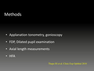 Methods
• Applanation tonometry, gonioscopy
• FDP, Dilated pupil examination
• Axial length measurements
• HFA
Thapa SS et al. Clinic Exp Ophthal 2010
 