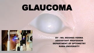 GLAUCOMA
BY - MS. MEGHNA VERMA
ASSISSTANT PROFESSOR
DEPARTMENT OF OPTOMETRY
RAMA UNIVERSITY
 