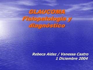 GLAUCOMA
Fisiopatología y
diagnóstico
Rebeca Aldaz / Vanessa Castro
1 Diciembre 2004
 