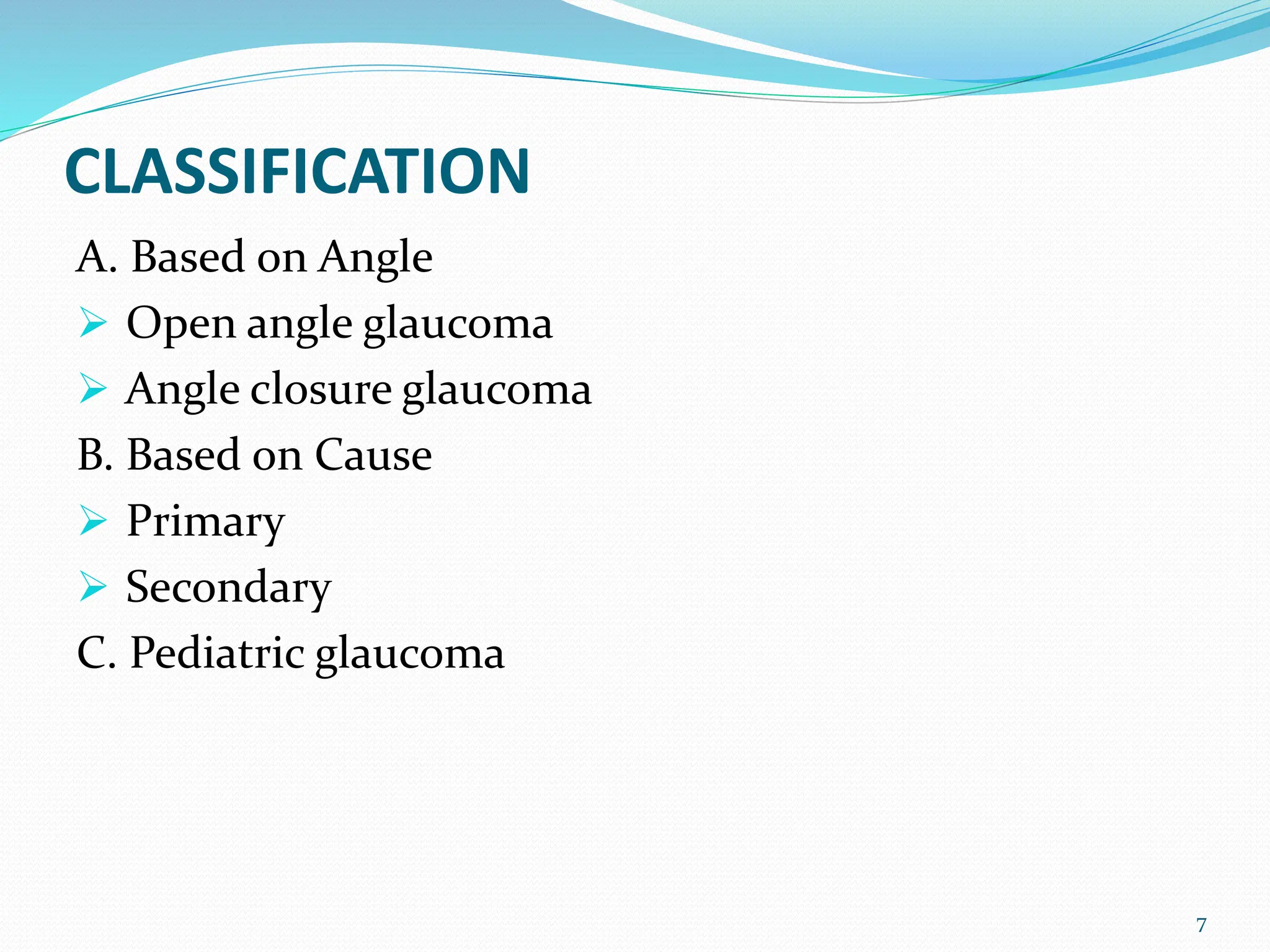 CLASSIFICATION
A. Based on Angle
 Open angle glaucoma
 Angle closure glaucoma
B. Based on Cause
 Primary
 Secondary
C. Pediatric glaucoma
7
 
