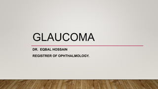 GLAUCOMA
DR. EQBAL HOSSAIN
REGISTRER OF OPHTHALMOLOGY.
 