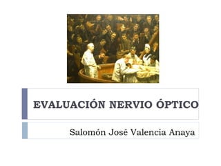 Salomón José Valencia Anaya
EVALUACIÓN NERVIO ÓPTICO
 