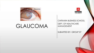 CHITKARA BUSINESS SCHOOL
DEPT. OF HEALTHCARE
MANAGEMENT
GLAUCOMA
SUBMITTED BY- GROUP 07
 