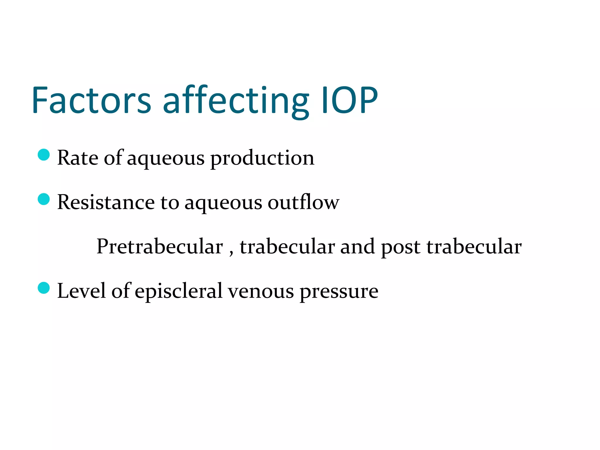 Factors affecting IOP
Rate of aqueous production
Resistance to aqueous outflow
Pretrabecular , trabecular and post trabecular
Level of episcleral venous pressure
 