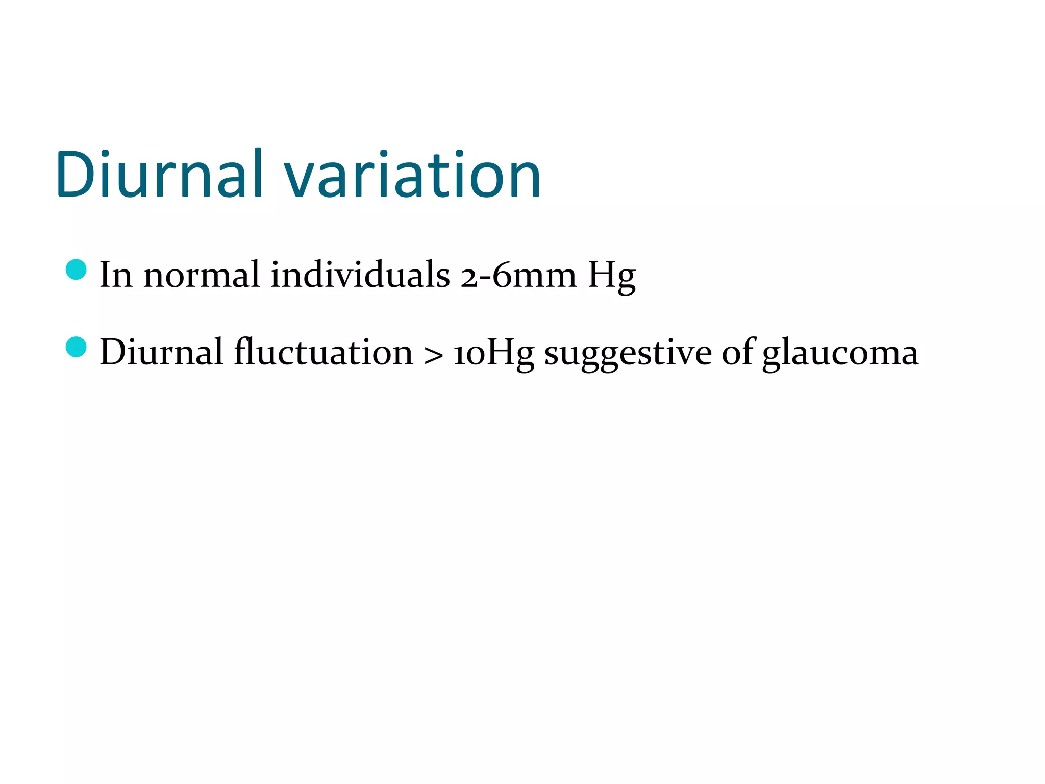 Diurnal variation
In normal individuals 2-6mm Hg
Diurnal fluctuation > 10Hg suggestive of glaucoma
 