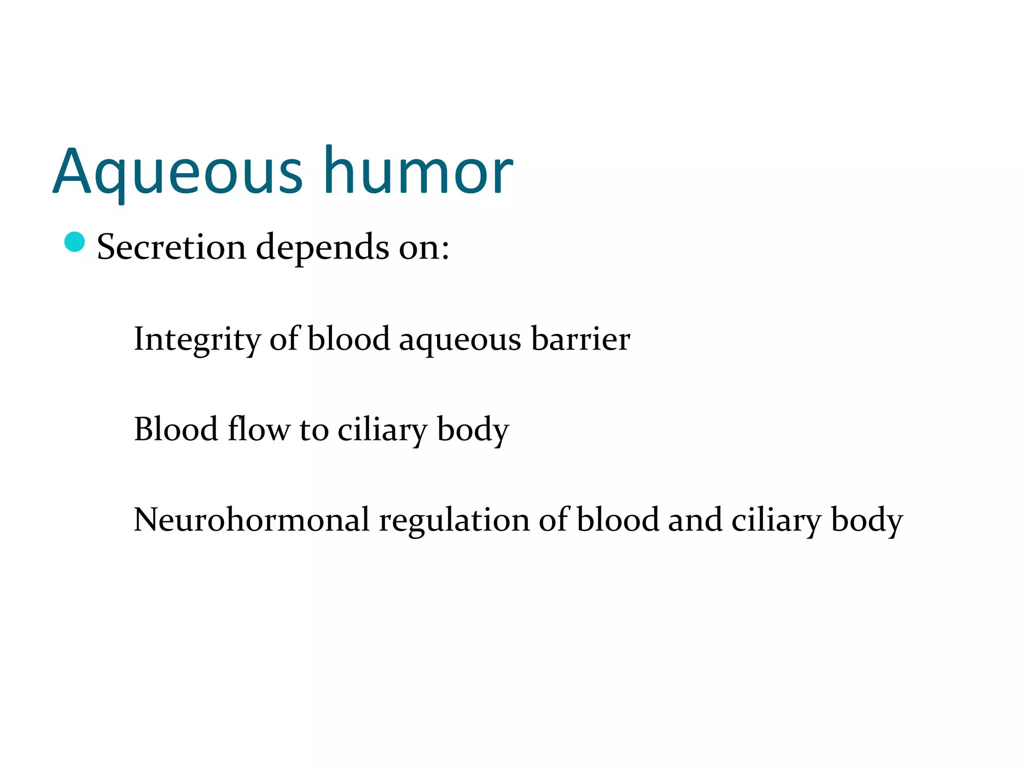 Aqueous humor
Secretion depends on:
Integrity of blood aqueous barrier
Blood flow to ciliary body
Neurohormonal regulation of blood and ciliary body
 