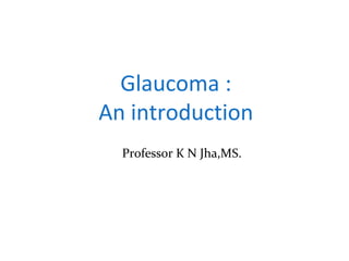Glaucoma :
An introduction
Professor K N Jha,MS.
 
