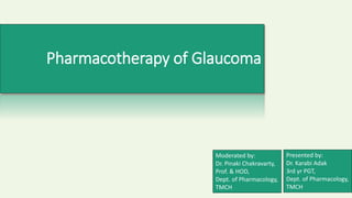 Pharmacotherapy of Glaucoma
Moderated by:
Dr. Pinaki Chakravarty,
Prof. & HOD,
Dept. of Pharmacology,
TMCH
Presented by:
Dr. Karabi Adak
3rd yr PGT,
Dept. of Pharmacology,
TMCH
 