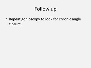 Follow up
• Repeat gonioscopy to look for chronic angle
closure.
 
