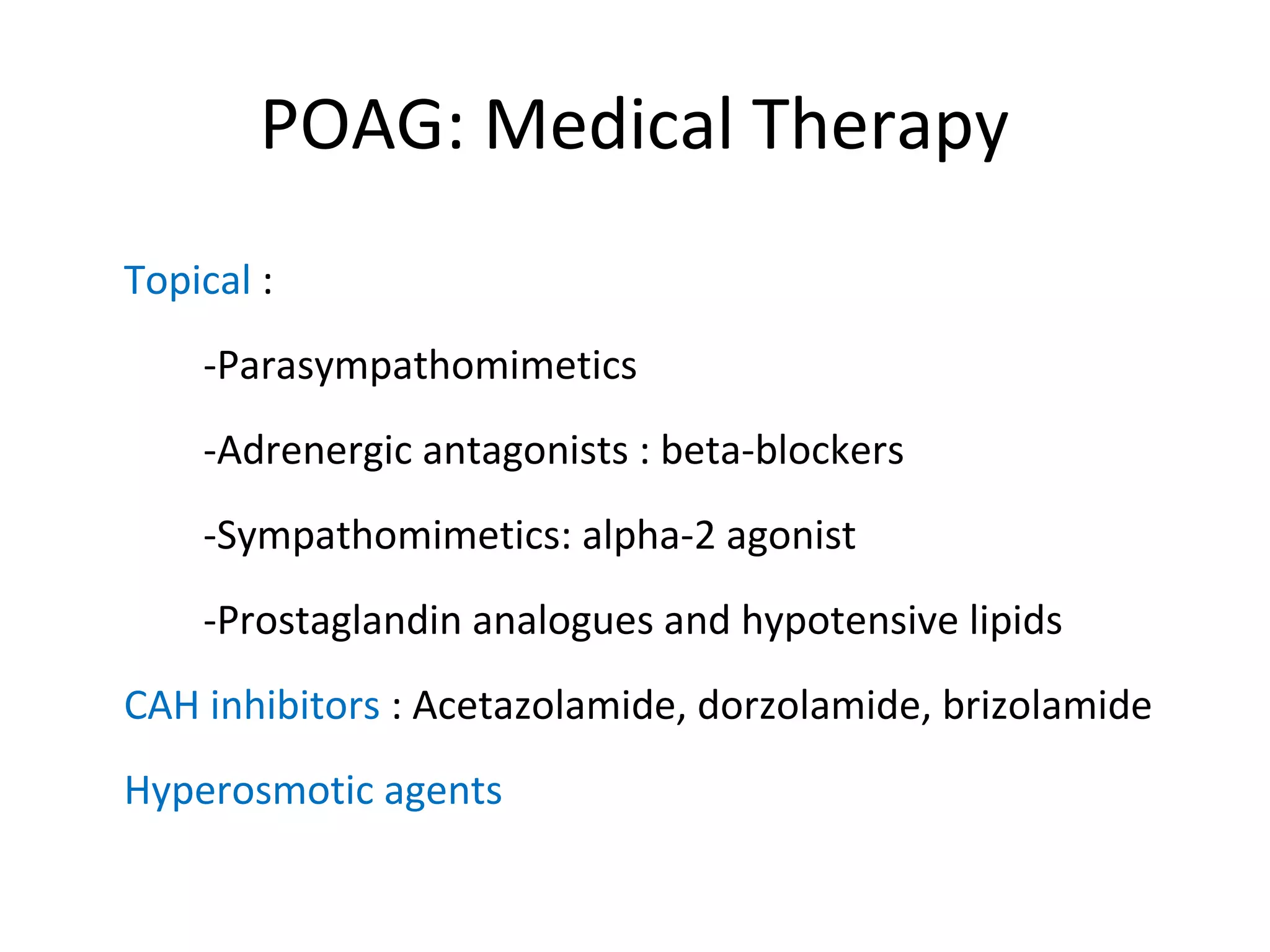 POAG: Medical Therapy
Topical :
-Parasympathomimetics
-Adrenergic antagonists : beta-blockers
-Sympathomimetics: alpha-2 agonist
-Prostaglandin analogues and hypotensive lipids
CAH inhibitors : Acetazolamide, dorzolamide, brizolamide
Hyperosmotic agents
 