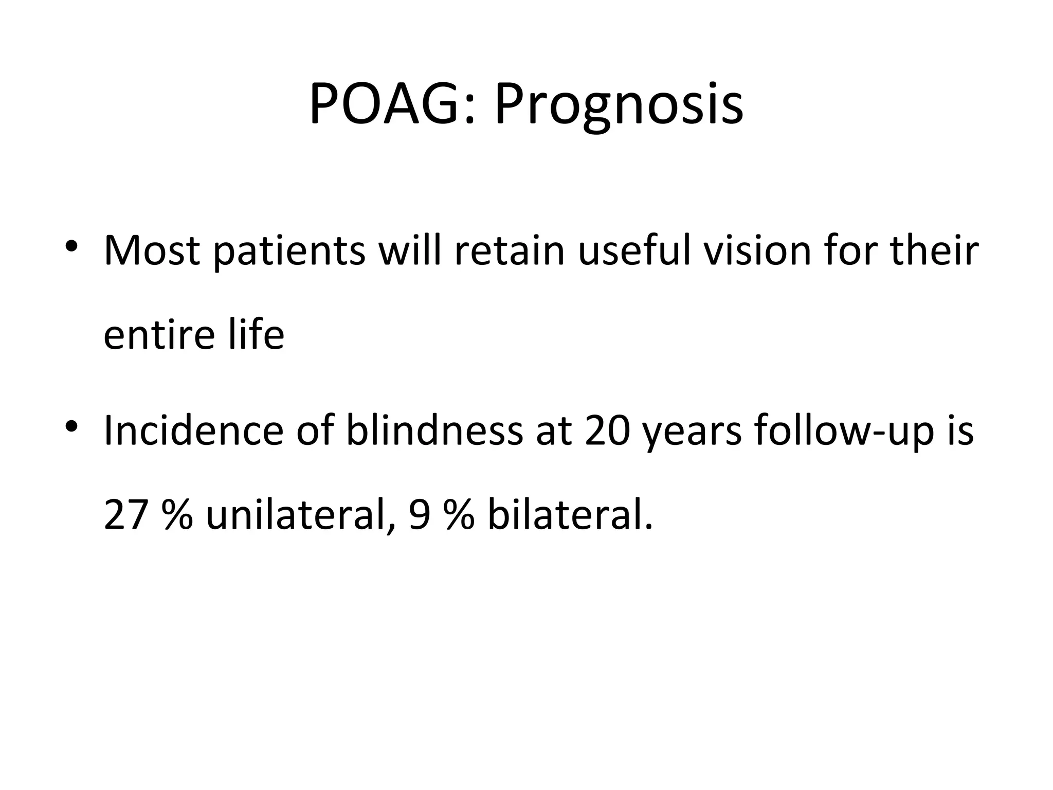 POAG: Prognosis
• Most patients will retain useful vision for their
entire life
• Incidence of blindness at 20 years follow-up is
27 % unilateral, 9 % bilateral.
 