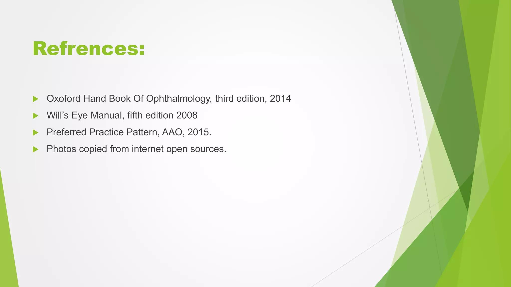 Refrences:
 Oxoford Hand Book Of Ophthalmology, third edition, 2014
 Will’s Eye Manual, fifth edition 2008
 Preferred Practice Pattern, AAO, 2015.
 Photos copied from internet open sources.
 