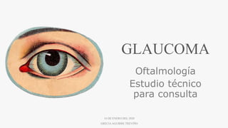 GLAUCOMA
Oftalmología
Estudio técnico
para consulta
16 DE ENERO DEL2020
GRECIAAGUIRRETREVIÑO
 