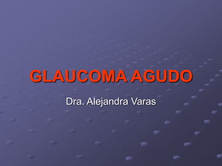 GLAUCOMA AGUDO
Dra. Alejandra Varas
 