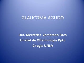 GLAUCOMA AGUDO
Dra. Mercedes Zambrano Paco
Unidad de Oftalmología Dpto
Cirugia UNSA
 