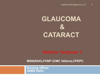GLAUCOMA
&
CATARACT
Mathew Varghese V
MSN(RAK),FHNP (CMC Vellore),CPEPC
Nursing officer
AIIMS Delhi
1mathewvmaths@yahoo.co.in
 