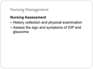 Nursing Management
Nursing Assessment
 History collection and physical examination
 Assess the sign and symptoms of IOP and
glaucoma
 