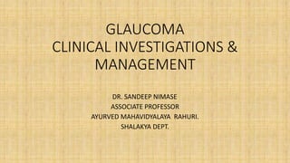 GLAUCOMA
CLINICAL INVESTIGATIONS &
MANAGEMENT
DR. SANDEEP NIMASE
ASSOCIATE PROFESSOR
AYURVED MAHAVIDYALAYA RAHURI.
SHALAKYA DEPT.
 
