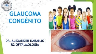 GLAUCOMA
CONGÉNITO
DR. ALEXANDER NARANJO
R2 OFTALMOLOGÍA
 