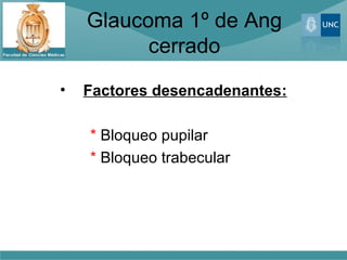 Glaucoma 1º de Ang
          cerrado
•   Factores desencadenantes:

    * Bloqueo pupilar
    * Bloqueo trabecular
 