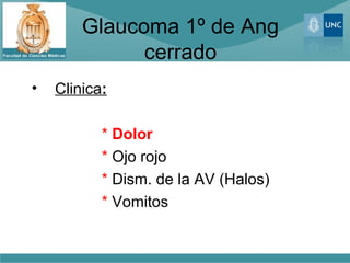 Glaucoma 1º de Ang
              cerrado
•   Clinica:

           * Dolor
           * Ojo rojo
           * Dism. de la AV (Halos)
           * Vomitos
 