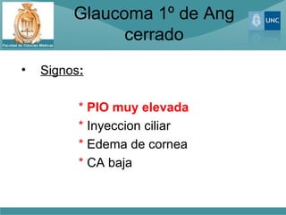 Glaucoma 1º de Ang
               cerrado
•   Signos:

          * PIO muy elevada
          * Inyeccion ciliar
          * Edema de cornea
          * CA baja
 