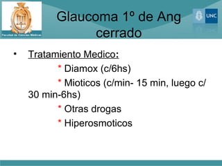 Glaucoma 1º de Ang
                cerrado
•   Tratamiento Medico:
          * Diamox (c/6hs)
          * Mioticos (c/min- 15 min, luego c/
    30 min-6hs)
          * Otras drogas
          * Hiperosmoticos
 