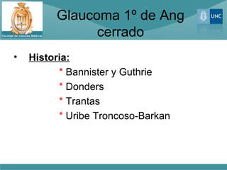 Glaucoma 1º de Ang
               cerrado
•   Historia:
          * Bannister y Guthrie
          * Donders
          * Trantas
          * Uribe Troncoso-Barkan
 