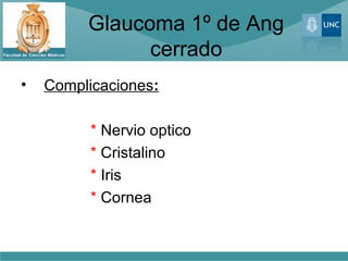 Glaucoma 1º de Ang
               cerrado
•   Complicaciones:

          * Nervio optico
          * Cristalino
          * Iris
          * Cornea
 