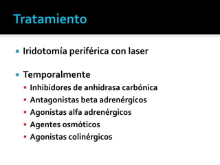    Iridotomía periférica con laser

   Temporalmente
     Inhibidores de anhidrasa carbónica
     Antagonistas beta adrenérgicos
     Agonistas alfa adrenérgicos
     Agentes osmóticos
     Agonistas colinérgicos
 