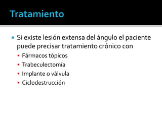    Si existe lesión extensa del ángulo el paciente
    puede precisar tratamiento crónico con
     Fármacos tópicos
     Trabeculectomía
     Implante o válvula
     Ciclodestrucción
 