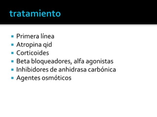    Primera línea
   Atropina qid
   Corticoides
   Beta bloqueadores, alfa agonistas
   Inhibidores de anhidrasa carbónica
   Agentes osmóticos
 