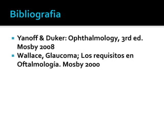    Yanoff & Duker: Ophthalmology, 3rd ed.
    Mosby 2008
   Wallace, Glaucoma; Los requisitos en
    Oftalmología. Mosby 2000
 