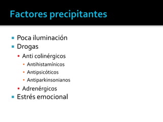    Poca iluminación
   Drogas
     Anti colinérgicos
      ▪ Antihistamínicos
      ▪ Antipsicóticos
      ▪ Antiparkinsonianos
     Adrenérgicos
   Estrés emocional
 