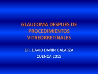 GLAUCOMA DESPUES DE
PROCEDIMIENTOS
VITREORRETINALES
DR. DAVID DAÑIN GALARZA
CUENCA 2015
 