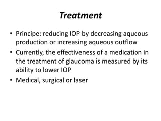 Treatment
• Principe: reducing IOP by decreasing aqueous
production or increasing aqueous outflow
• Currently, the effectiveness of a medication in
the treatment of glaucoma is measured by its
ability to lower IOP
• Medical, surgical or laser
 