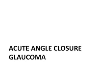 ACUTE ANGLE CLOSURE
GLAUCOMA
 