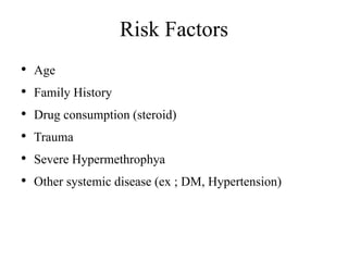 Risk Factors
• Age
• Family History
• Drug consumption (steroid)
• Trauma
• Severe Hypermethrophya
• Other systemic disease (ex ; DM, Hypertension)
 