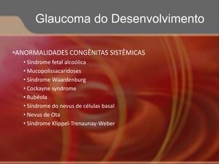 •ANORMALIDADES CONGÊNITAS SISTÊMICAS
• Síndrome fetal alcoólica
• Mucopolissacaridoses
• Síndrome Waardenburg
• Cockayne syndrome
• Rubéola
• Síndrome do nevus de células basal
• Nevus de Ota
• Síndrome Klippel-Trenaunay-Weber
Glaucoma do Desenvolvimento
 