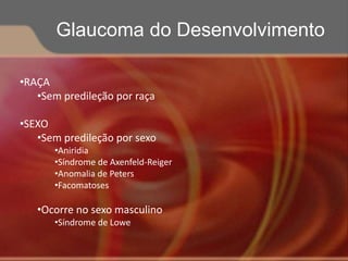 •RAÇA
•Sem predileção por raça
•SEXO
•Sem predileção por sexo
•Aniridia
•Síndrome de Axenfeld-Reiger
•Anomalia de Peters
•Facomatoses
•Ocorre no sexo masculino
•Síndrome de Lowe
Glaucoma do Desenvolvimento
 
