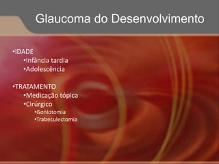 •IDADE
•Infância tardia
•Adolescência
•TRATAMENTO
•Medicação tópica
•Cirúrgico
•Goniotomia
•Trabeculectomia
Glaucoma do Desenvolvimento
 