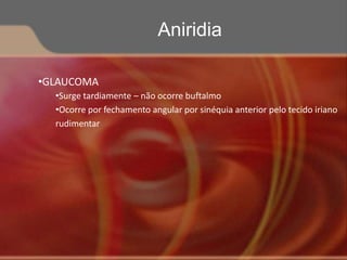 •GLAUCOMA
•Surge tardiamente – não ocorre buftalmo
•Ocorre por fechamento angular por sinéquia anterior pelo tecido iriano
rudimentar
Aniridia
 